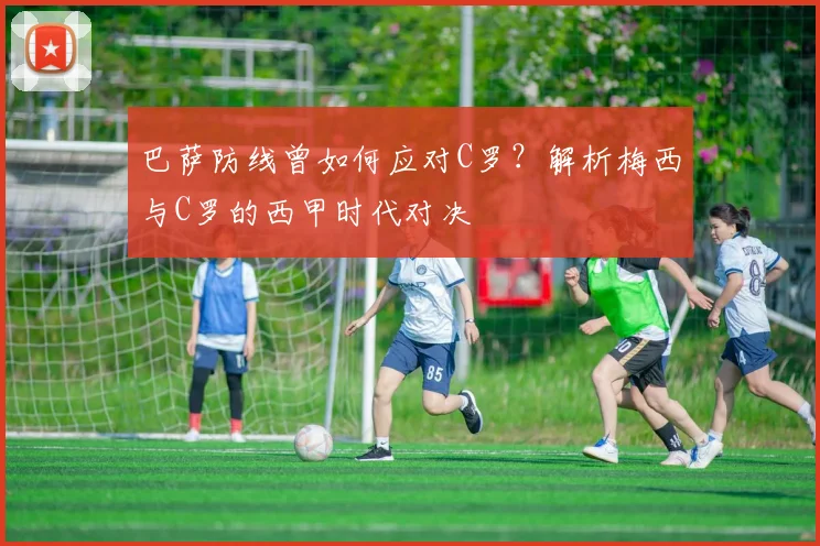 巴萨防线曾如何应对C罗？解析梅西与C罗的西甲时代对决