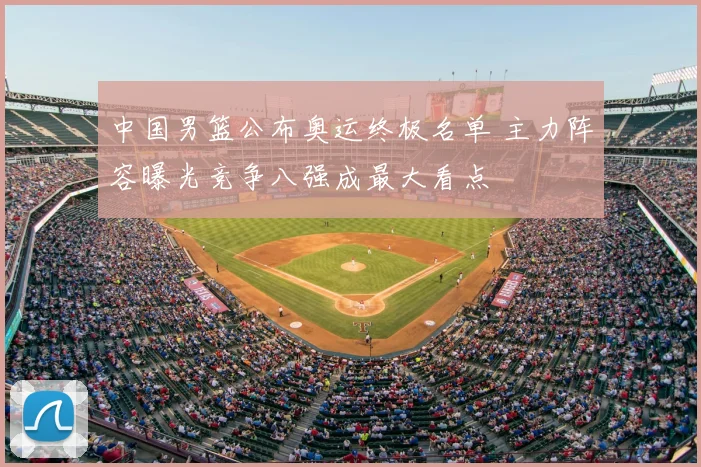 中国男篮公布奥运终极名单 主力阵容曝光竞争八强成最大看点