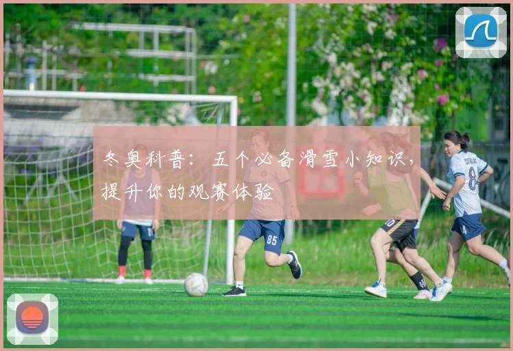 冬奥科普：五个必备滑雪小知识，提升你的观赛体验