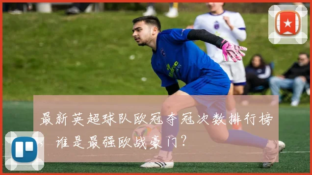 最新英超球队欧冠夺冠次数排行榜，谁是最强欧战豪门？