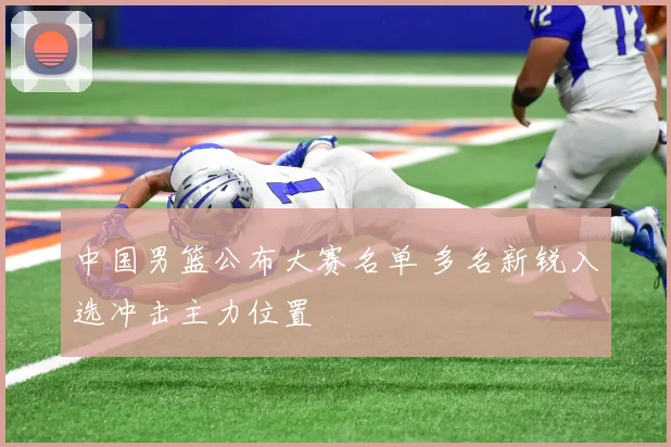 中国男篮公布大赛名单 多名新锐入选冲击主力位置