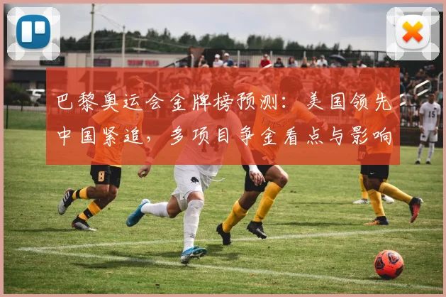 巴黎奥运会金牌榜预测：美国领先中国紧追，多项目争金看点与影响分析