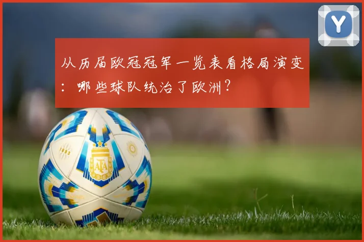 从历届欧冠冠军一览表看格局演变：哪些球队统治了欧洲？