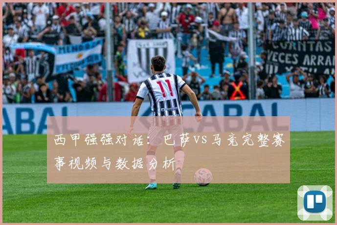 西甲强强对话：巴萨vs马竞完整赛事视频与数据分析