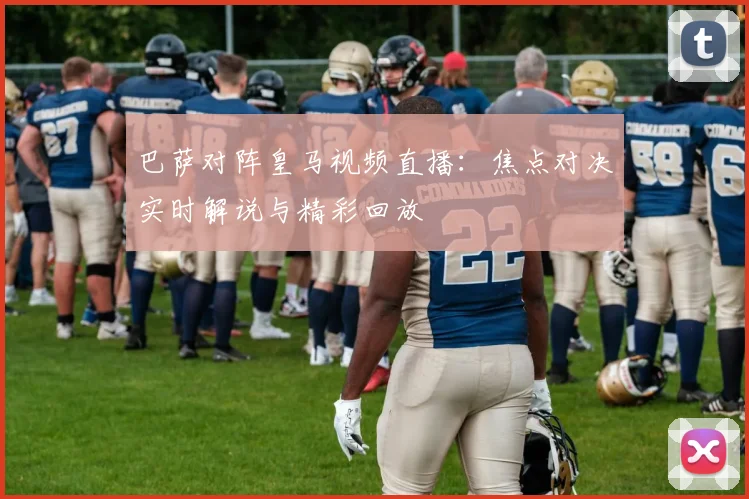 巴萨对阵皇马视频直播：焦点对决实时解说与精彩回放