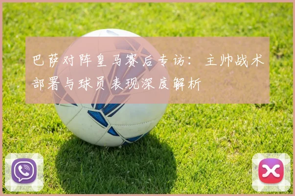 巴萨对阵皇马赛后专访：主帅战术部署与球员表现深度解析