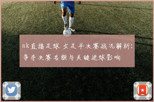 ak直播足球 女足半决赛战况解析：争夺决赛名额与关键进球影响