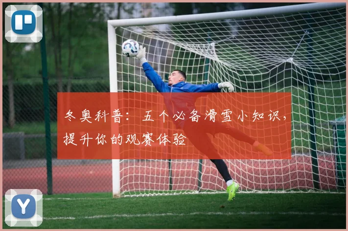 冬奥科普：五个必备滑雪小知识，提升你的观赛体验