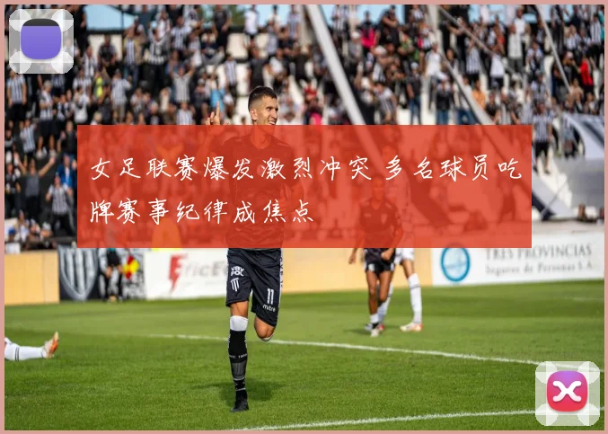 女足联赛爆发激烈冲突 多名球员吃牌赛事纪律成焦点
