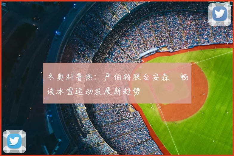 冬奥科普热：严伯钧联合安森垚畅谈冰雪运动发展新趋势