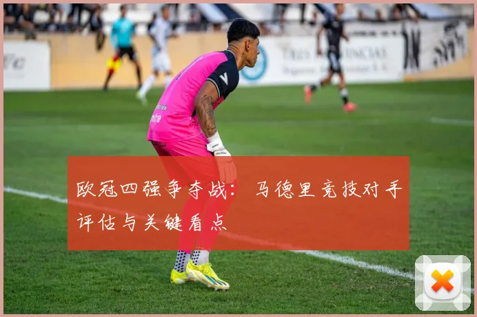 欧冠四强争夺战：马德里竞技对手评估与关键看点