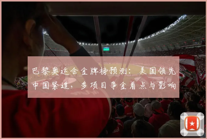 巴黎奥运会金牌榜预测：美国领先中国紧追，多项目争金看点与影响分析