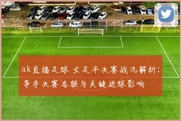 ak直播足球 女足半决赛战况解析：争夺决赛名额与关键进球影响
