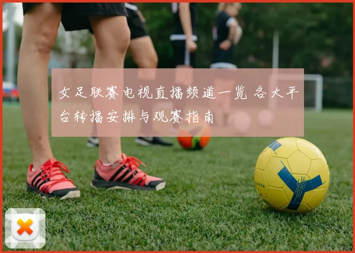 女足联赛电视直播频道一览 各大平台转播安排与观赛指南