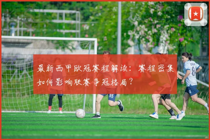 最新西甲欧冠赛程解读：赛程密集如何影响联赛争冠格局？